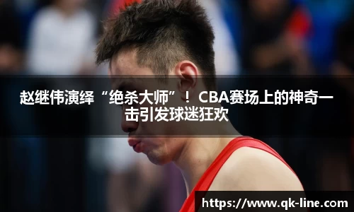 赵继伟演绎“绝杀大师”！CBA赛场上的神奇一击引发球迷狂欢
