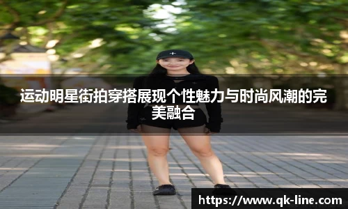 运动明星街拍穿搭展现个性魅力与时尚风潮的完美融合