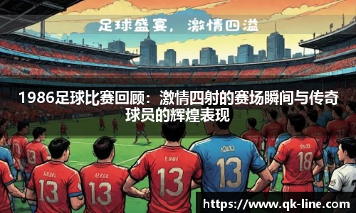 1986足球比赛回顾：激情四射的赛场瞬间与传奇球员的辉煌表现