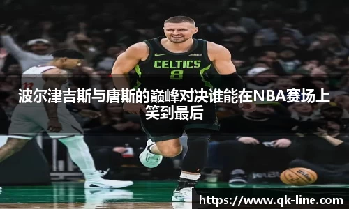 波尔津吉斯与唐斯的巅峰对决谁能在NBA赛场上笑到最后