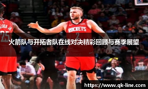 火箭队与开拓者队在线对决精彩回顾与赛季展望