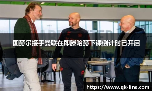 图赫尔接手曼联在即滕哈赫下课倒计时已开启