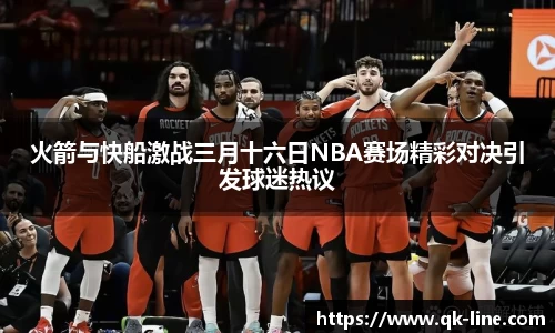 火箭与快船激战三月十六日NBA赛场精彩对决引发球迷热议