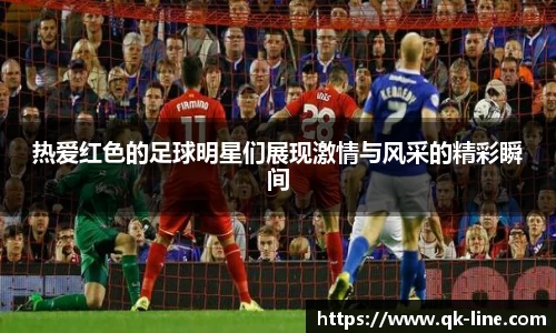 热爱红色的足球明星们展现激情与风采的精彩瞬间