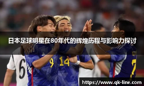 日本足球明星在80年代的辉煌历程与影响力探讨