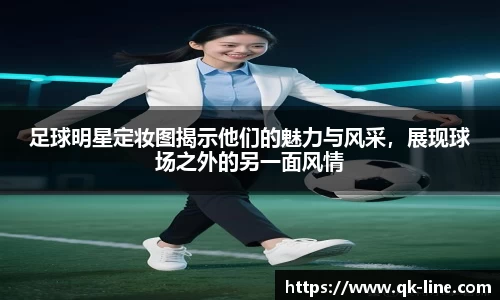 足球明星定妆图揭示他们的魅力与风采，展现球场之外的另一面风情
