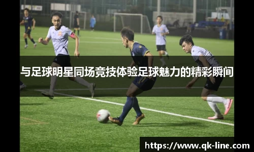 与足球明星同场竞技体验足球魅力的精彩瞬间